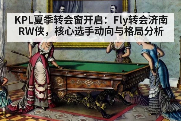 KPL夏季转会窗开启:Fly转会济南RW侠,核心选手动向与格局分析