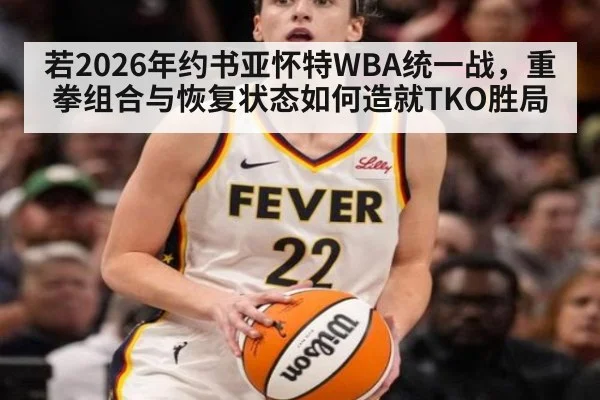 若2026年约书亚怀特WBA统一战,重拳组合与恢复状态如何造就TKO胜局