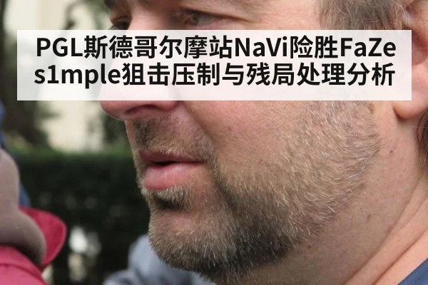 PGL斯德哥尔摩站NaVi险胜FaZe s1mple狙击压制与残局处理分析