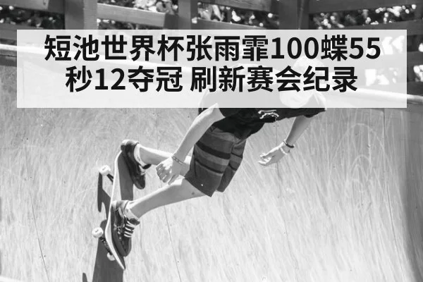 短池世界杯张雨霏100蝶55秒12夺冠 刷新赛会纪录